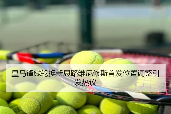 皇马锋线轮换新思路维尼修斯首发位置调整引发热议