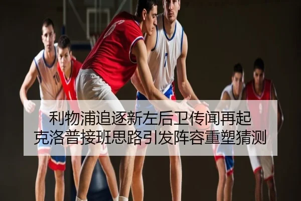 利物浦追逐新左后卫传闻再起 克洛普接班思路引发阵容重塑猜测